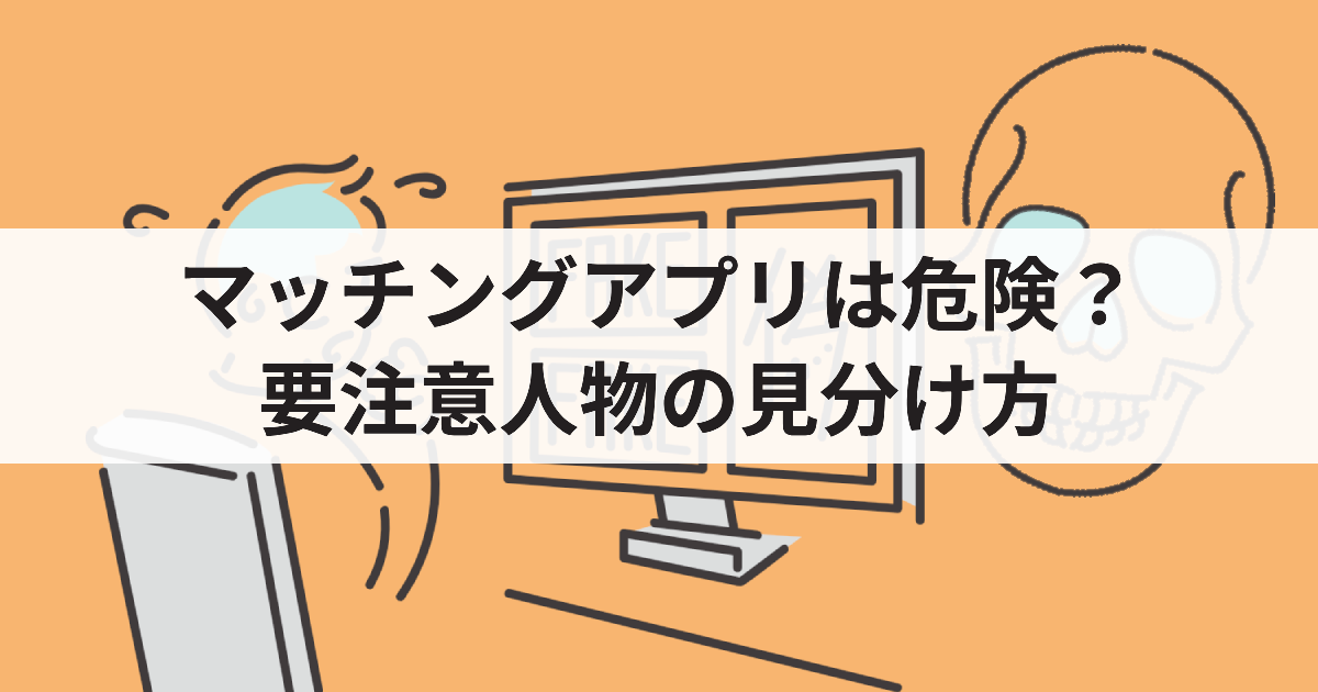 マッチングアプリは危ないの？要注意人物の特徴や安全なアプリの選び方を解説！ | 婚活＆マッチング比較Guide