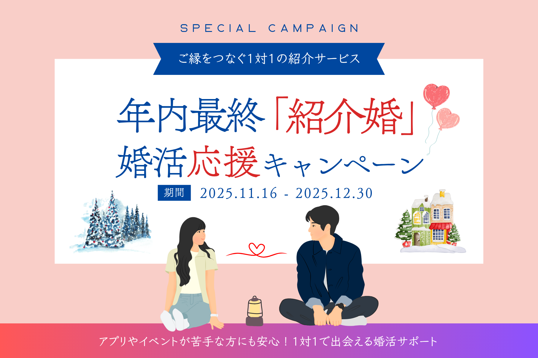 【年内最終】婚活応援キャンペーン『ご縁をつなぐ、1対1の紹介サービス』― 12月30日まで ―